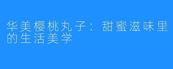 华美樱桃丸子:甜蜜滋味里的生活美学