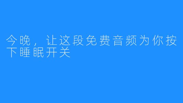 今晚,让这段免费音频为你按下睡眠开关