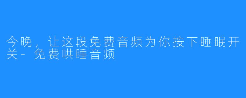 今晚,让这段免费音频为你按下睡眠开关-免费哄睡音频