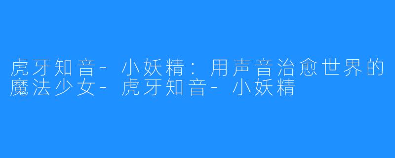 虎牙知音-小妖精:用声音治愈世界的魔法少女-虎牙知音-小妖精