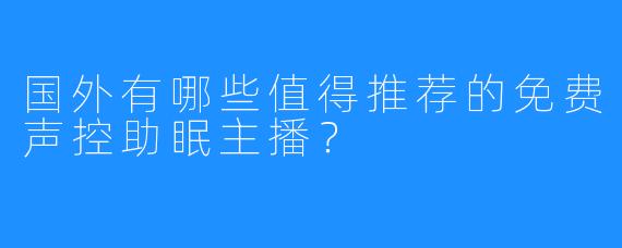 国外有哪些值得推荐的免费声控助眠主播?