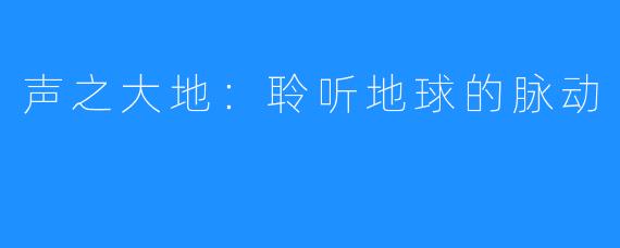 声之大地：聆听地球的脉动