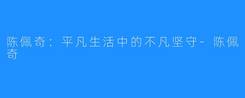 陈佩奇:平凡生活中的不凡坚守-陈佩奇