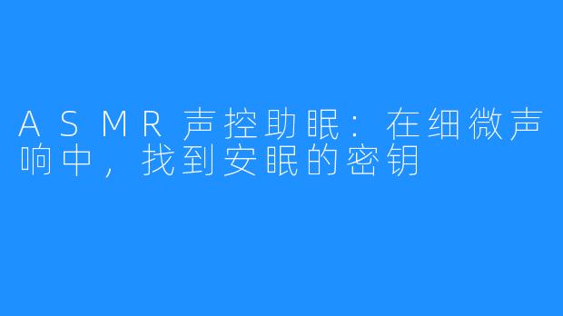 ASMR声控助眠:在细微声响中,找到安眠的密钥