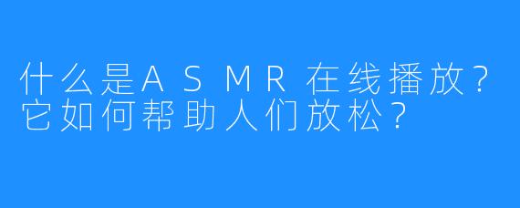 什么是ASMR在线播放？它如何帮助人们放松？