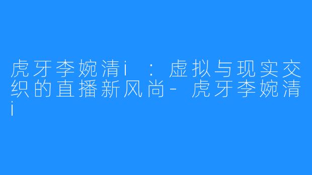 虎牙李婉清i:虚拟与现实交织的直播新风尚-虎牙李婉清i