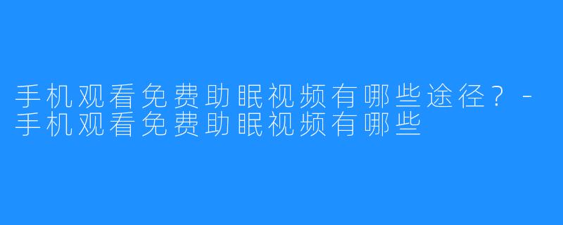 手机观看免费助眠视频有哪些途径？-手机观看免费助眠视频有哪些