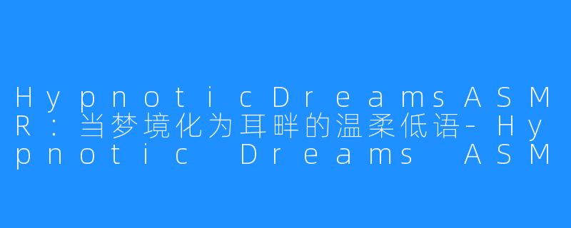 HypnoticDreamsASMR:当梦境化为耳畔的温柔低语-Hypnotic Dreams ASMR