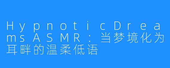 HypnoticDreamsASMR:当梦境化为耳畔的温柔低语