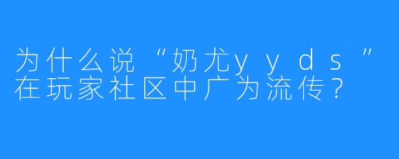 为什么说“奶尤yyds”在玩家社区中广为流传?