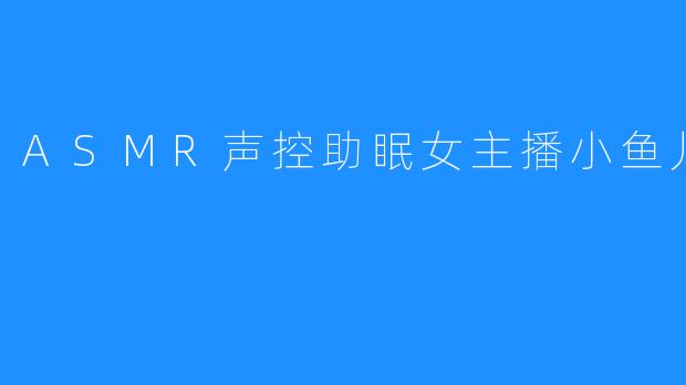 在耳畔轻语：与小鱼儿共赴一场ASMR声控助眠之旅