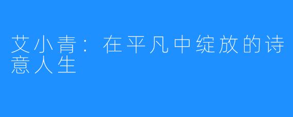 艾小青:在平凡中绽放的诗意人生