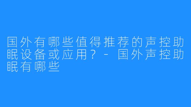 国外有哪些值得推荐的声控助眠设备或应用?-国外声控助眠有哪些