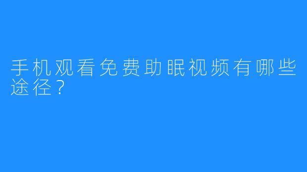 手机观看免费助眠视频有哪些途径?