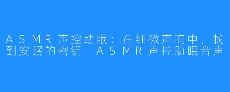 ASMR声控助眠:在细微声响中,找到安眠的密钥-ASMR声控助眠音声