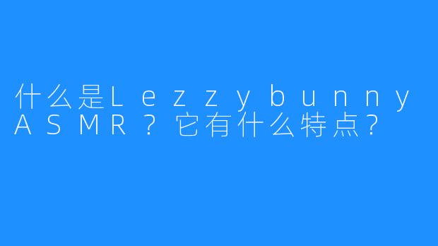 什么是LezzybunnyASMR？它有什么特点？