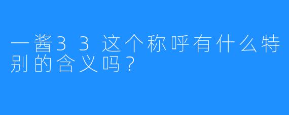 一酱33这个称呼有什么特别的含义吗？