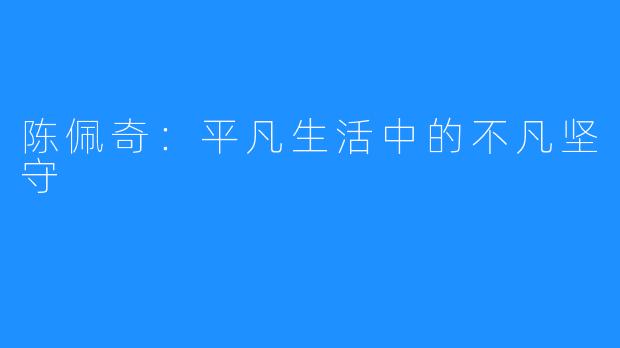陈佩奇:平凡生活中的不凡坚守