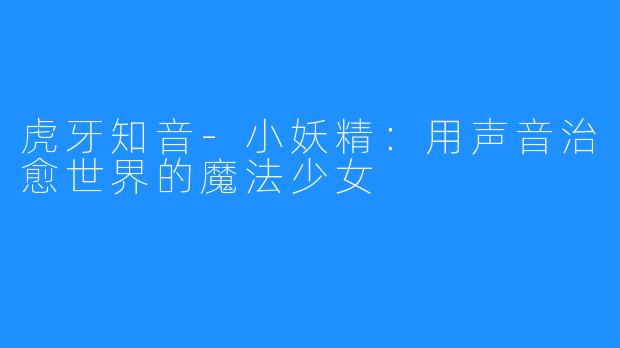 虎牙知音-小妖精:用声音治愈世界的魔法少女