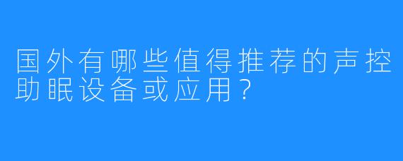 国外有哪些值得推荐的声控助眠设备或应用？