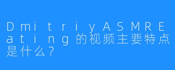 DmitriyASMREating的视频主要特点是什么？