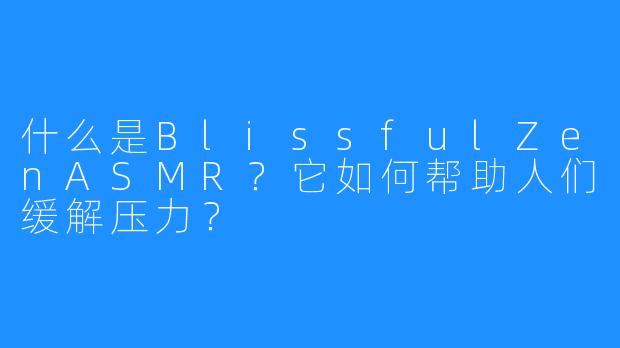 什么是BlissfulZenASMR?它如何帮助人们缓解压力?