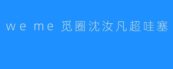 觅圈沈汝凡：超哇塞的独特魅力，点亮平凡日常