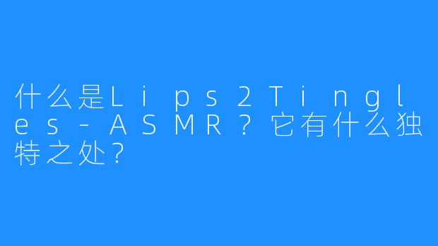 什么是Lips2Tingles-ASMR？它有什么独特之处？