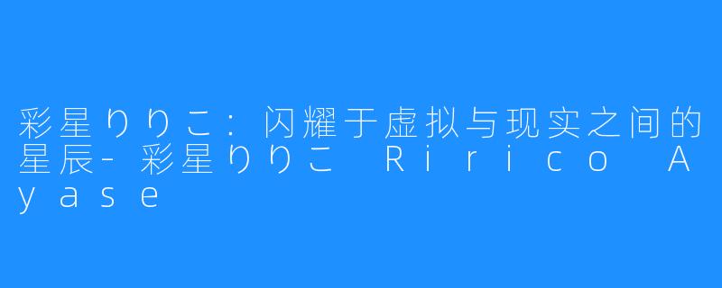 彩星りりこ:闪耀于虚拟与现实之间的星辰-彩星りりこ Ririco Ayase