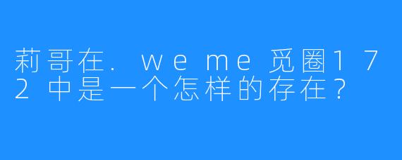 莉哥在.weme觅圈172中是一个怎样的存在？