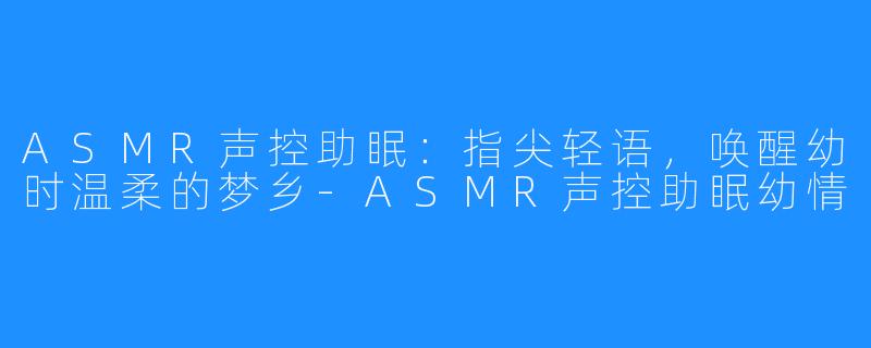 ASMR声控助眠:指尖轻语,唤醒幼时温柔的梦乡-ASMR声控助眠幼情