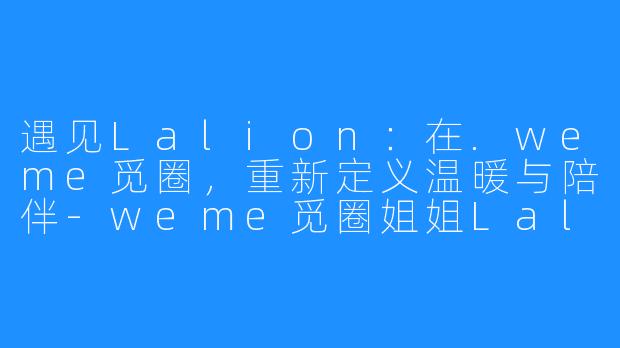 遇见Lalion：在.weme觅圈，重新定义温暖与陪伴-weme觅圈姐姐Lalion