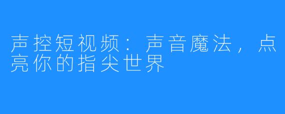 声控短视频:声音魔法,点亮你的指尖世界
