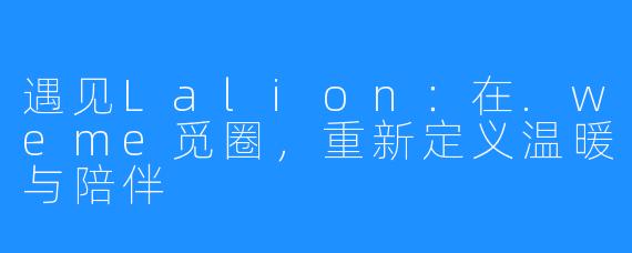 遇见Lalion：在.weme觅圈，重新定义温暖与陪伴