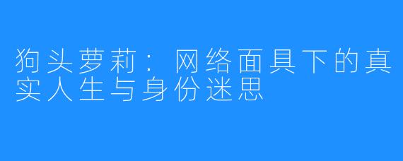 狗头萝莉:网络面具下的真实人生与身份迷思