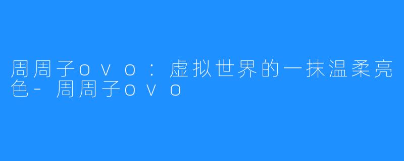 周周子ovo：虚拟世界的一抹温柔亮色-周周子ovo