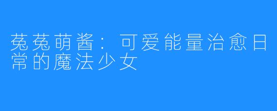 菟菟萌酱:可爱能量治愈日常的魔法少女