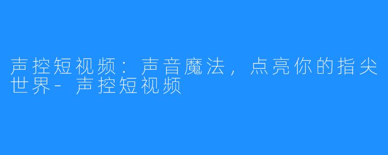 声控短视频:声音魔法,点亮你的指尖世界-声控短视频