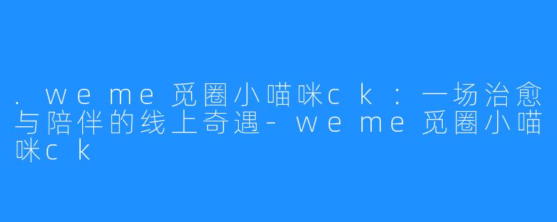 .weme觅圈小喵咪ck:一场治愈与陪伴的线上奇遇-weme觅圈小喵咪ck