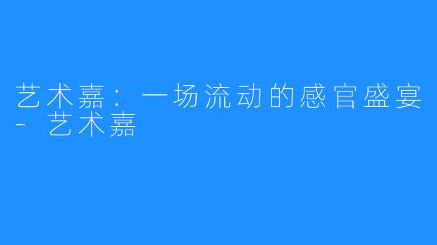 艺术嘉：一场流动的感官盛宴-艺术嘉