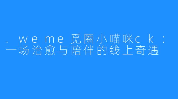 .weme觅圈小喵咪ck:一场治愈与陪伴的线上奇遇