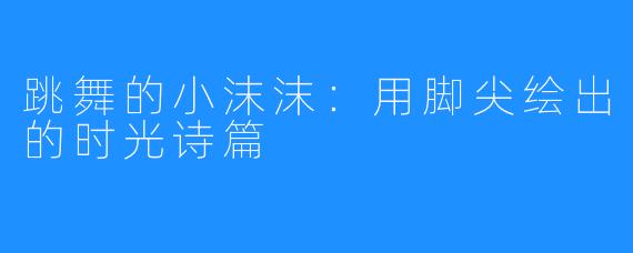 跳舞的小沫沫：用脚尖绘出的时光诗篇