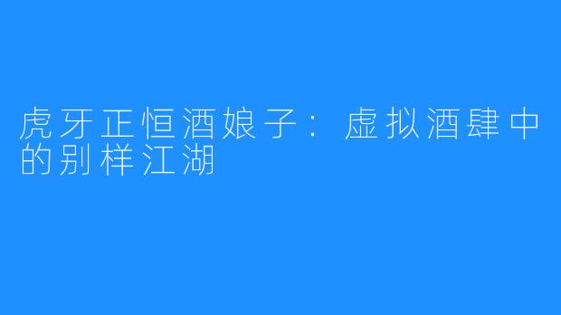 虎牙正恒酒娘子:虚拟酒肆中的别样江湖