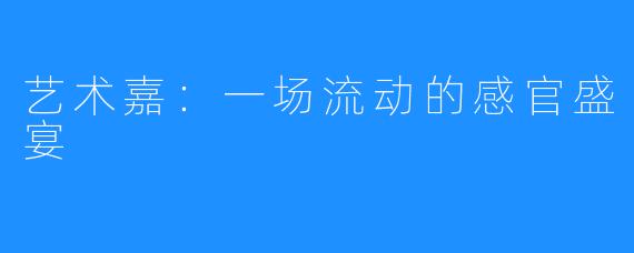 艺术嘉：一场流动的感官盛宴