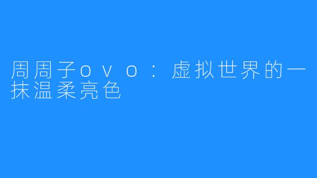 周周子ovo：虚拟世界的一抹温柔亮色