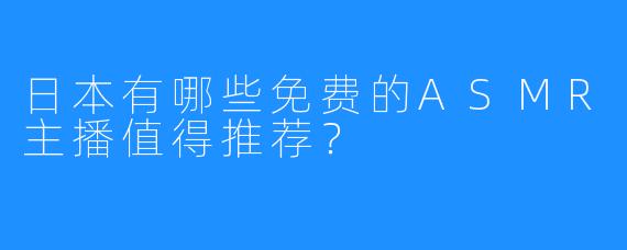 日本有哪些免费的ASMR主播值得推荐？