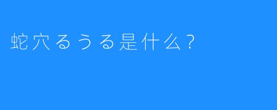 蛇穴るうる是什么？