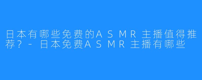 日本有哪些免费的ASMR主播值得推荐?-日本免费ASMR主播有哪些